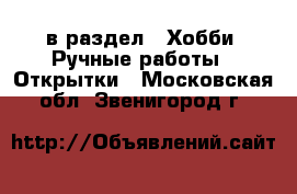  в раздел : Хобби. Ручные работы » Открытки . Московская обл.,Звенигород г.